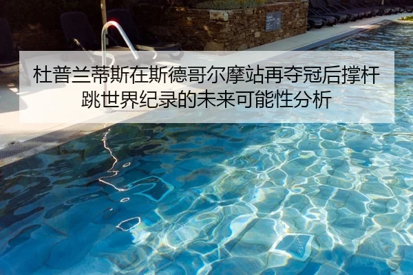 杜普兰蒂斯在斯德哥尔摩站再夺冠后撑杆跳世界纪录的未来可能性分析