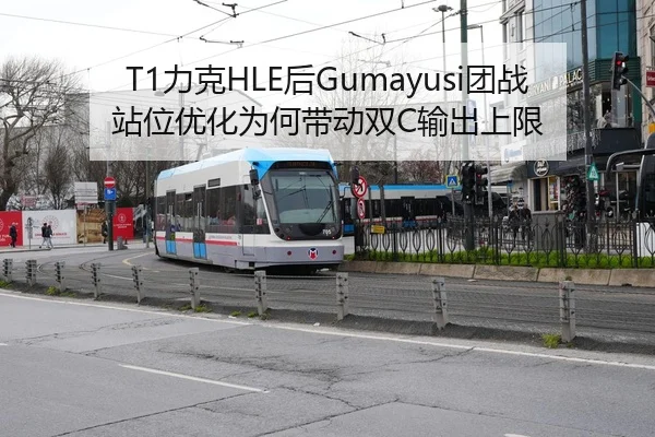 T1力克HLE后Gumayusi团战站位优化为何带动双C输出上限