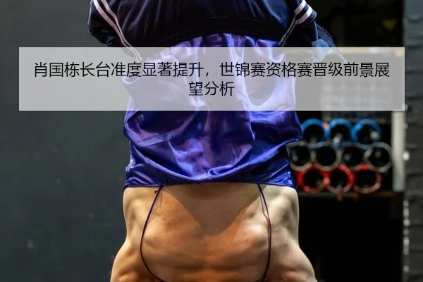 肖国栋长台准度显著提升，世锦赛资格赛晋级前景展望分析