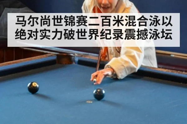 马尔尚世锦赛二百米混合泳以绝对实力破世界纪录震撼泳坛
