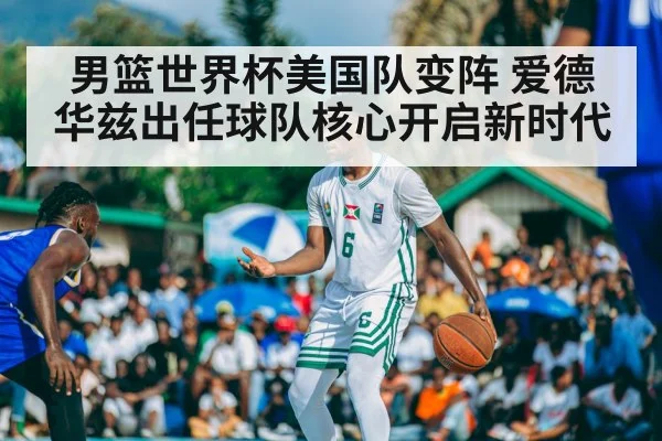 男篮世界杯美国队变阵 爱德华兹出任球队核心开启新时代