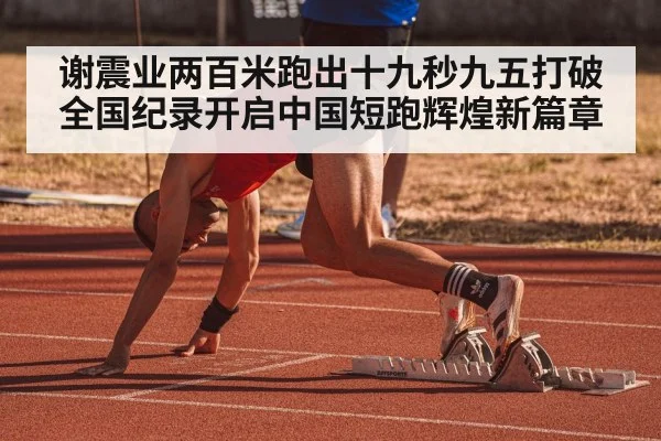 谢震业两百米跑出十九秒九五打破全国纪录开启中国短跑辉煌新篇章