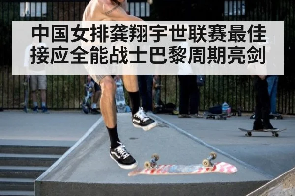 中国女排龚翔宇世联赛最佳接应全能战士巴黎周期亮剑