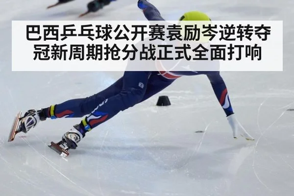 巴西乒乓球公开赛袁励岑逆转夺冠新周期抢分战正式全面打响