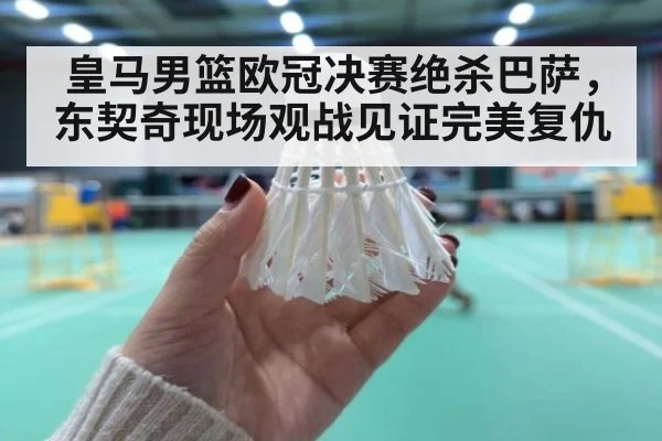 皇马男篮欧冠决赛绝杀巴萨，东契奇现场观战见证完美复仇